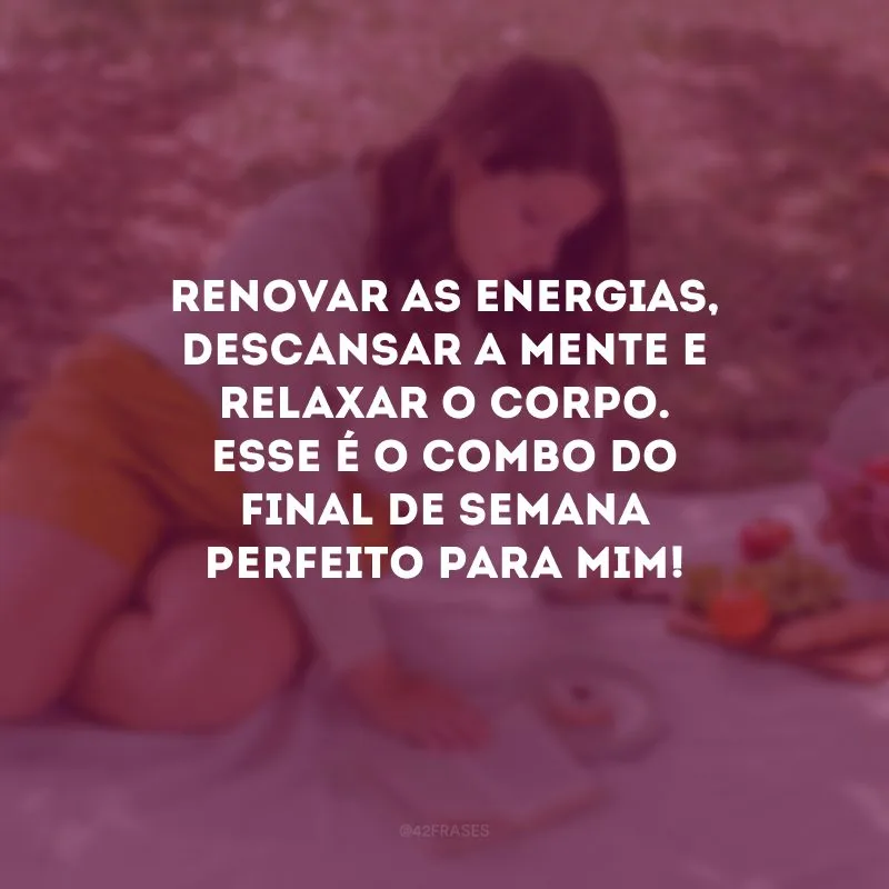 Renovar as energias, descansar a mente e relaxar o corpo. Esse é o combo do final de semana perfeito para mim! 
