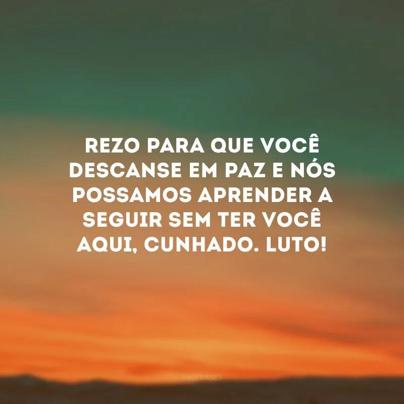 Rezo para que você descanse em paz e nós possamos aprender a seguir sem ter você aqui, cunhado. Luto!