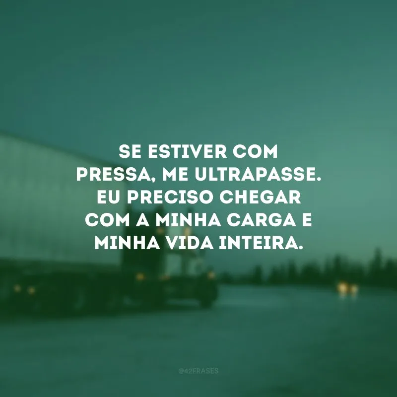 Se estiver com pressa, me ultrapasse. Eu preciso chegar com a minha carga e minha vida inteira.