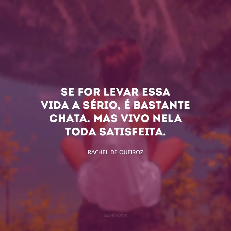 Se for levar essa vida a sério, é bastante chata. Mas vivo nela toda satisfeita.
