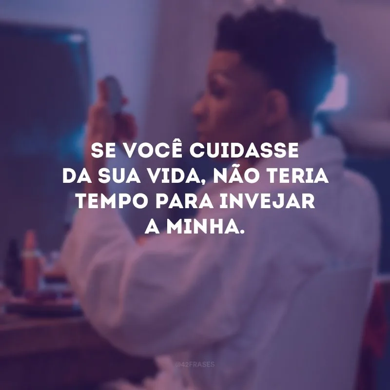 Se você cuidasse da sua vida, não teria tempo para invejar a minha.