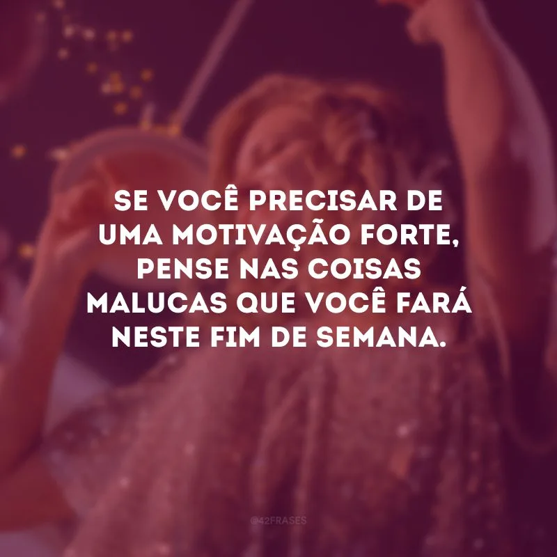 Se você precisar de uma motivação forte, pense nas coisas malucas que você fará neste fim de semana.
