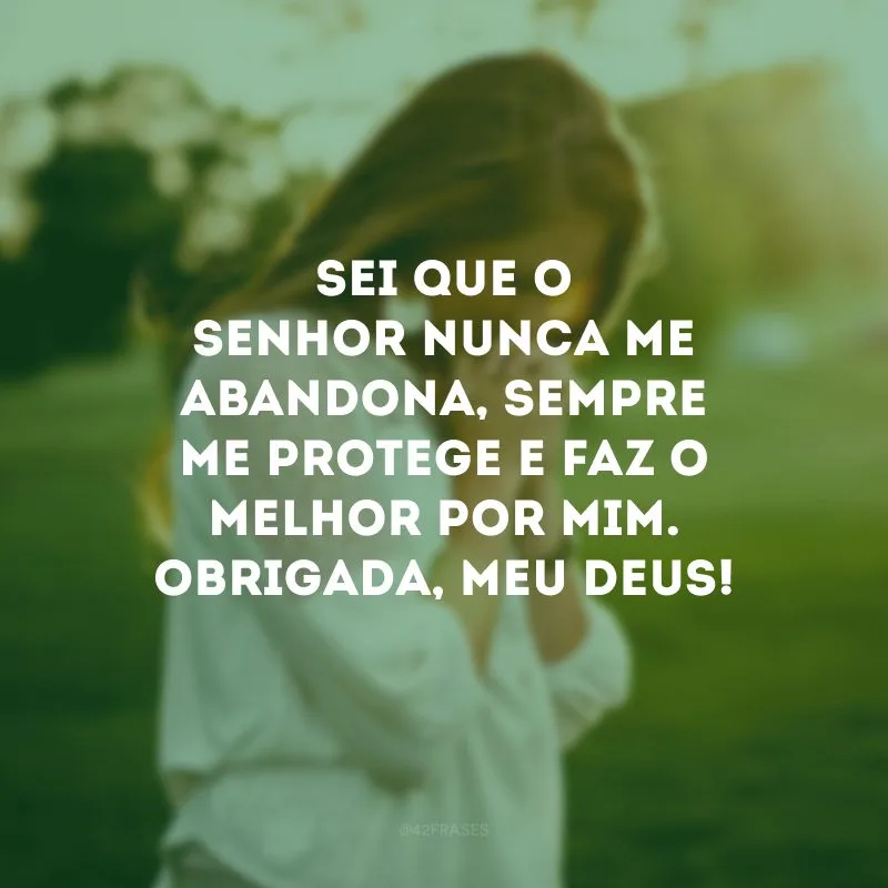 Sei que o Senhor nunca me abandona, sempre me protege e faz o melhor por mim. Obrigada, meu Deus!