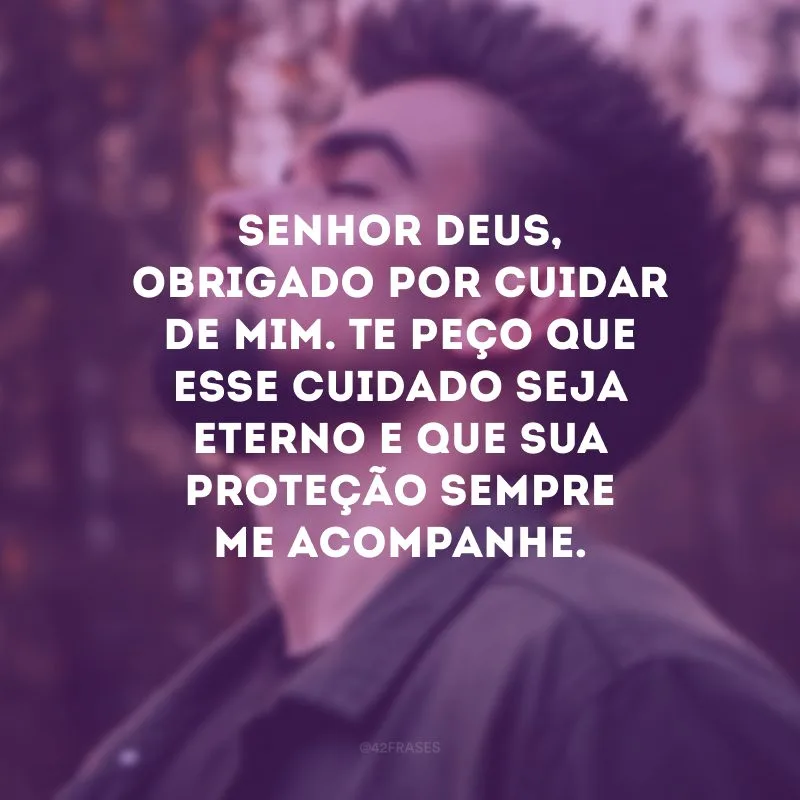 Senhor Deus, obrigado por cuidar de mim. Te peço que esse cuidado seja eterno e que sua proteção sempre me acompanhe.