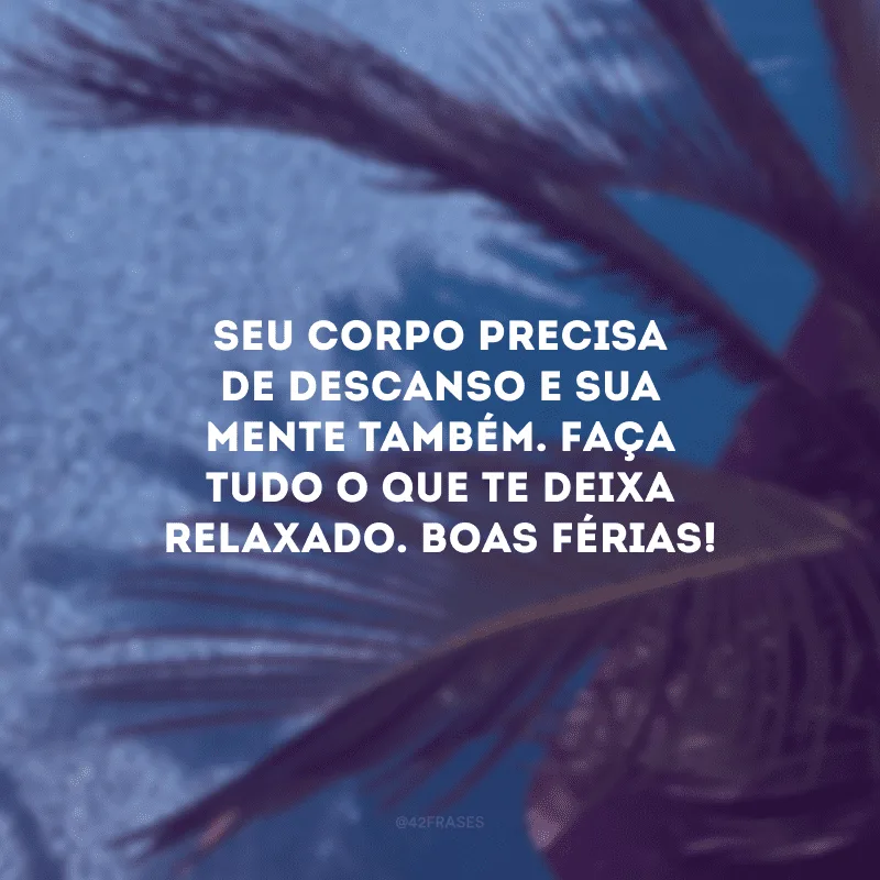 Seu corpo precisa de descanso e sua mente também. Faça tudo o que te deixa relaxado. Boas férias!
