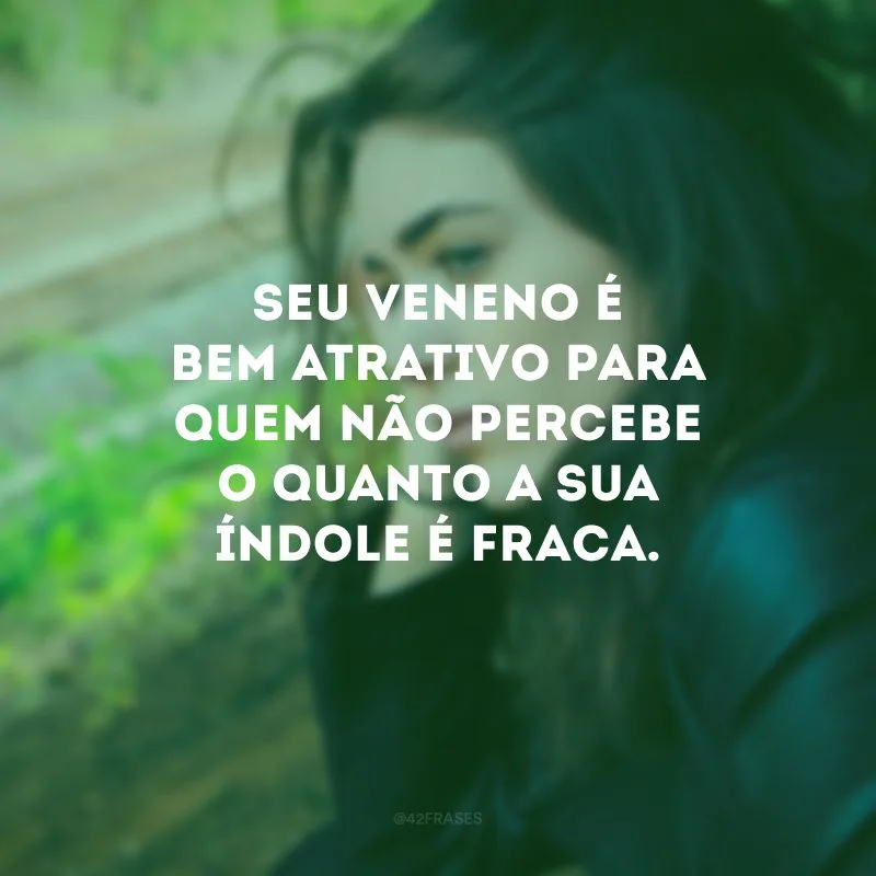 Seu veneno é bem atrativo para quem não percebe o quanto a sua índole é fraca.