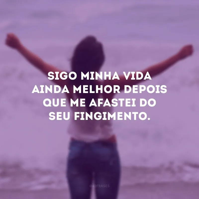 Sigo minha vida ainda melhor depois que me afastei do seu fingimento.
