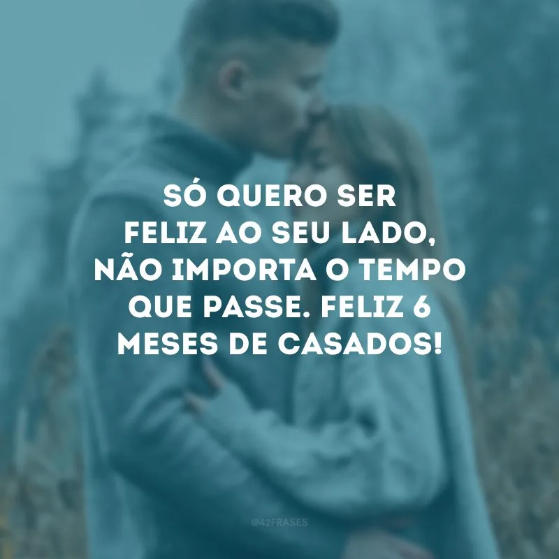 Só quero ser feliz ao seu lado, não importa o tempo que passe. Feliz 6 meses de casados!
