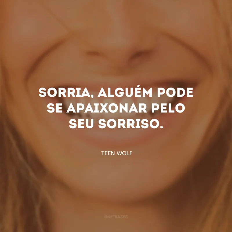Sorria, alguém pode se apaixonar pelo seu sorriso.