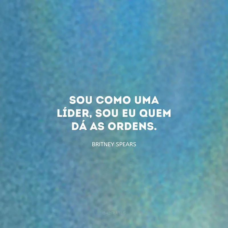 Sou como uma líder, sou eu quem dá as ordens.