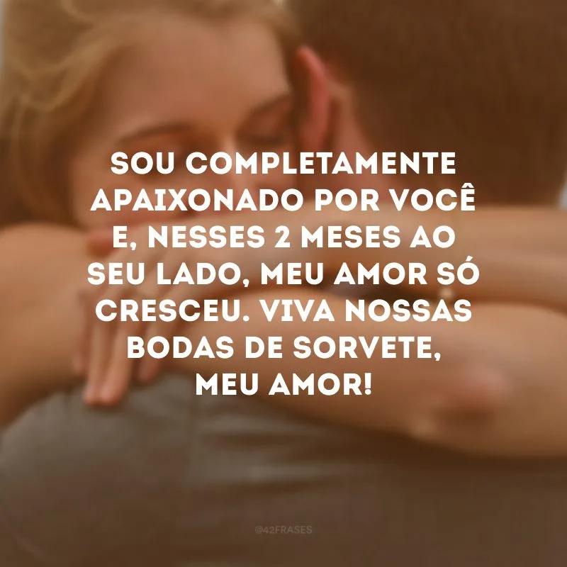 Sou completamente apaixonado por você e, nesses 2 meses ao seu lado, meu amor só cresceu. Viva nossas bodas de sorvete, meu amor!