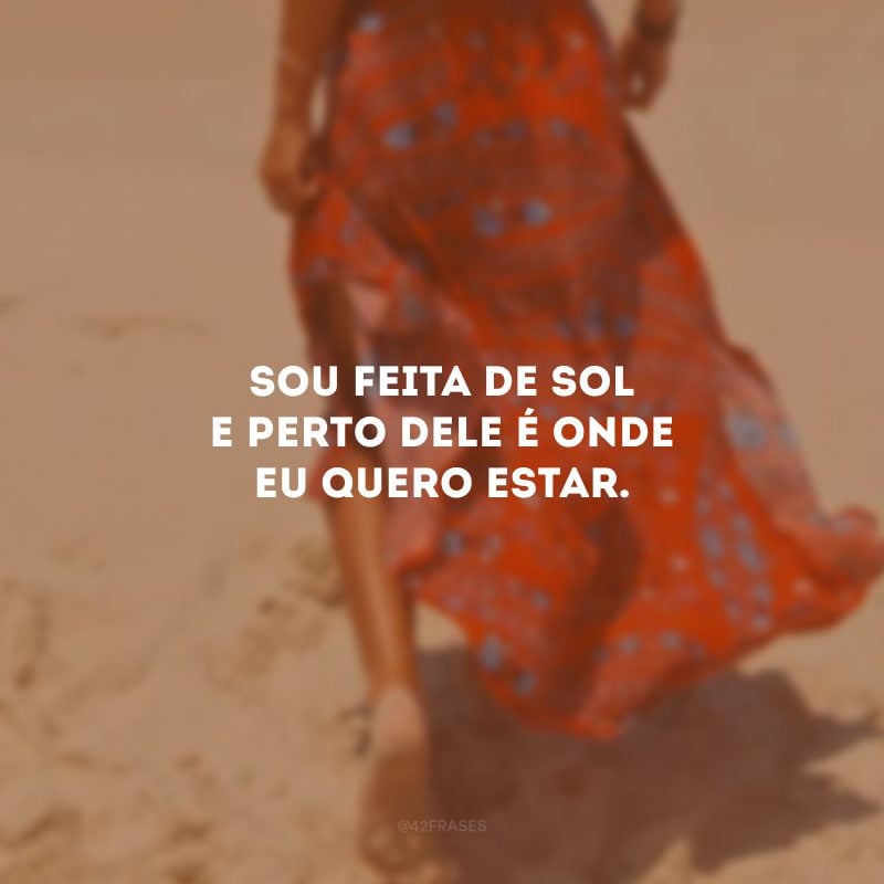 Sou feita de sol e perto dele é onde eu quero estar.
