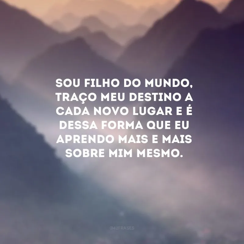Sou filho do mundo, traço meu destino a cada novo lugar e é dessa forma que eu aprendo mais e mais sobre mim mesmo. 
