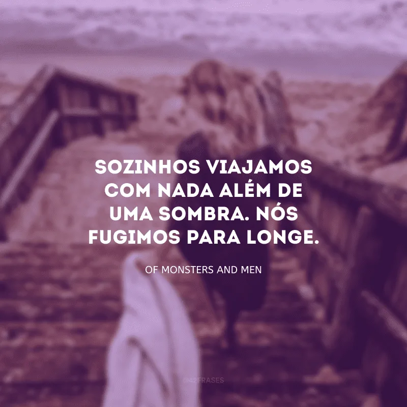 Sozinhos viajamos com nada além de uma sombra. Nós fugimos para longe.