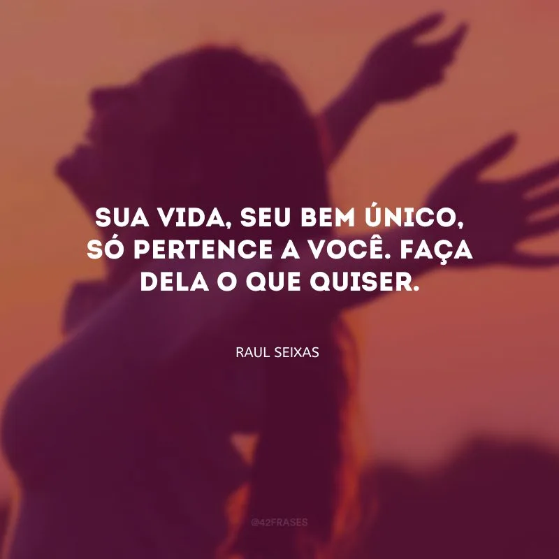 Sua vida, seu bem único, só pertence a você. Faça dela o que quiser.