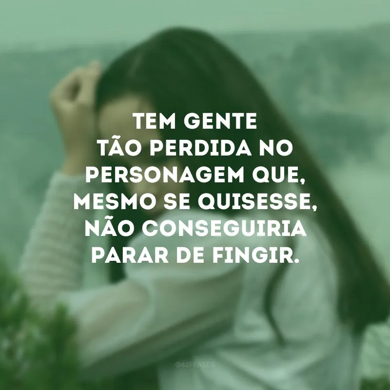 Tem gente tão perdida no personagem que, mesmo se quisesse, não conseguiria parar de fingir.