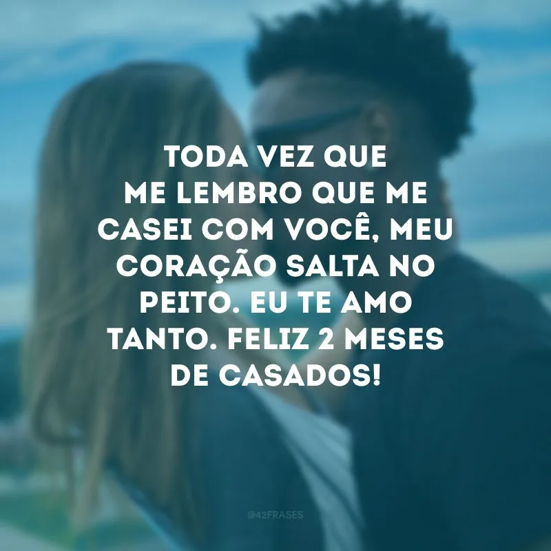 Toda vez que me lembro que me casei com você, meu coração salta no peito. Eu te amo tanto. Feliz 2 meses de casados!