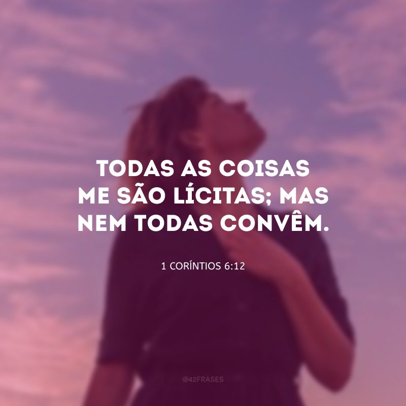 Todas as coisas me são lícitas; mas nem todas convêm.