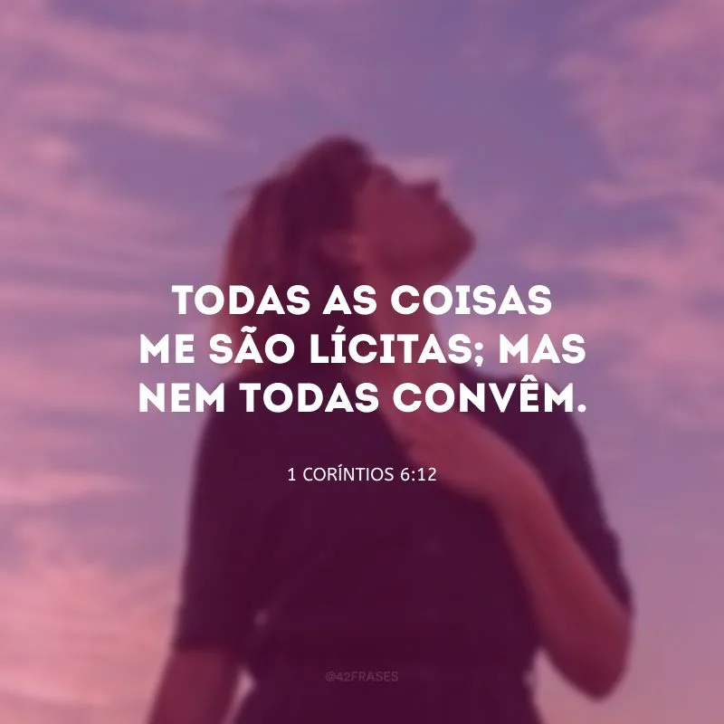 Todas as coisas me são lícitas; mas nem todas convêm.
