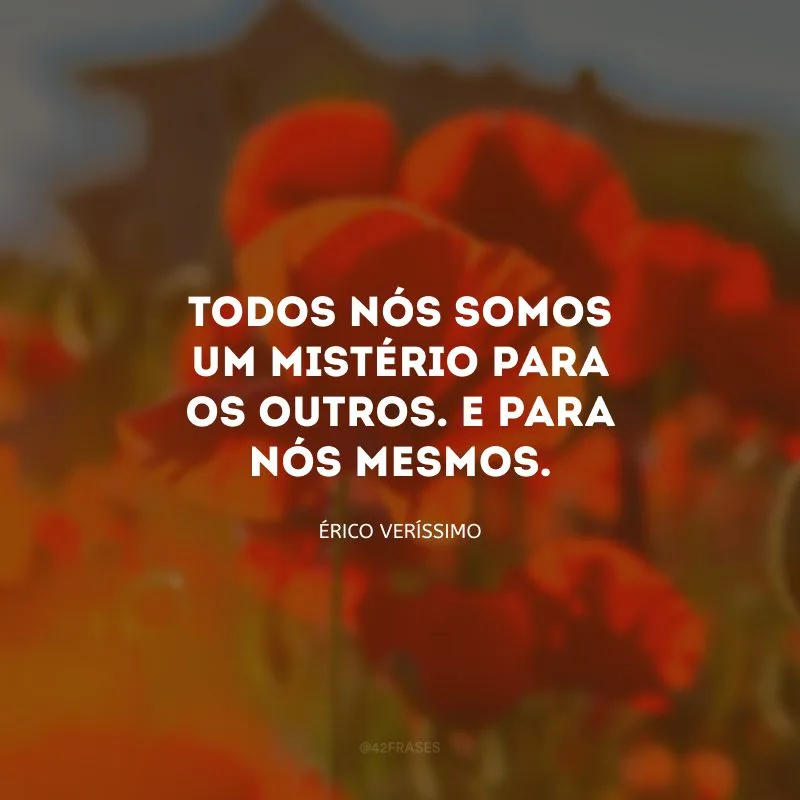 Todos nós somos um mistério para os outros. E para nós mesmos.