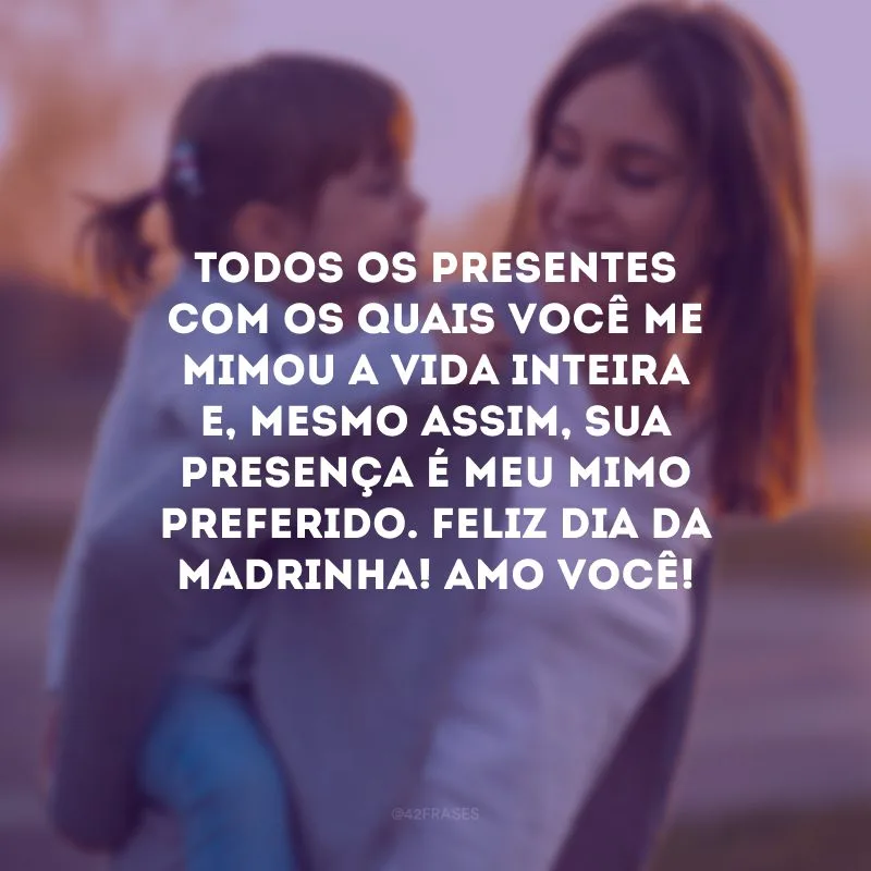 Todos os presentes com os quais você me mimou a vida inteira e, mesmo assim, sua presença é meu mimo preferido. Feliz Dia da Madrinha! Amo você!