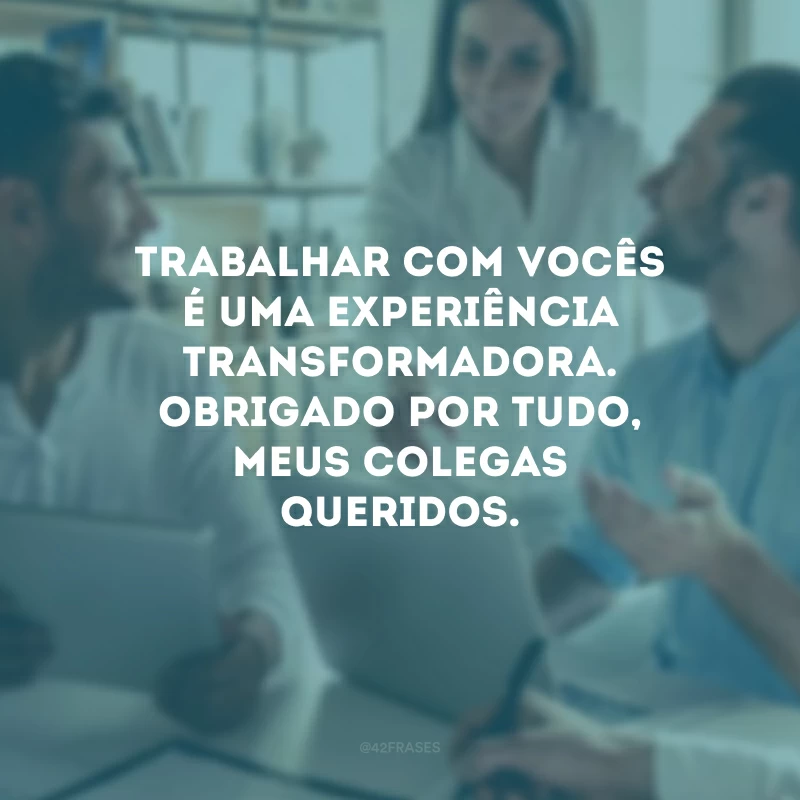 Trabalhar com vocês é uma experiência transformadora. Obrigado por tudo, meus colegas queridos.