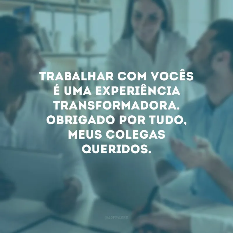 Trabalhar com vocês é uma experiência transformadora. Obrigado por tudo, meus colegas queridos.
