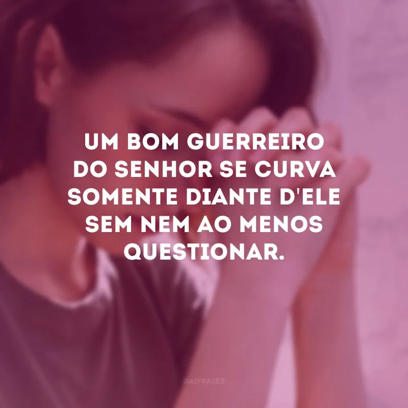 Um bom guerreiro do Senhor se curva somente diante d\'Ele sem nem ao menos questionar.