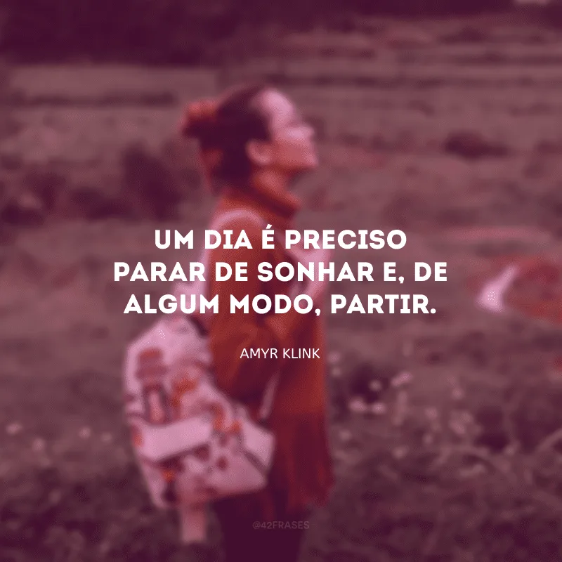 Um dia é preciso parar de sonhar e, de algum modo, partir. 