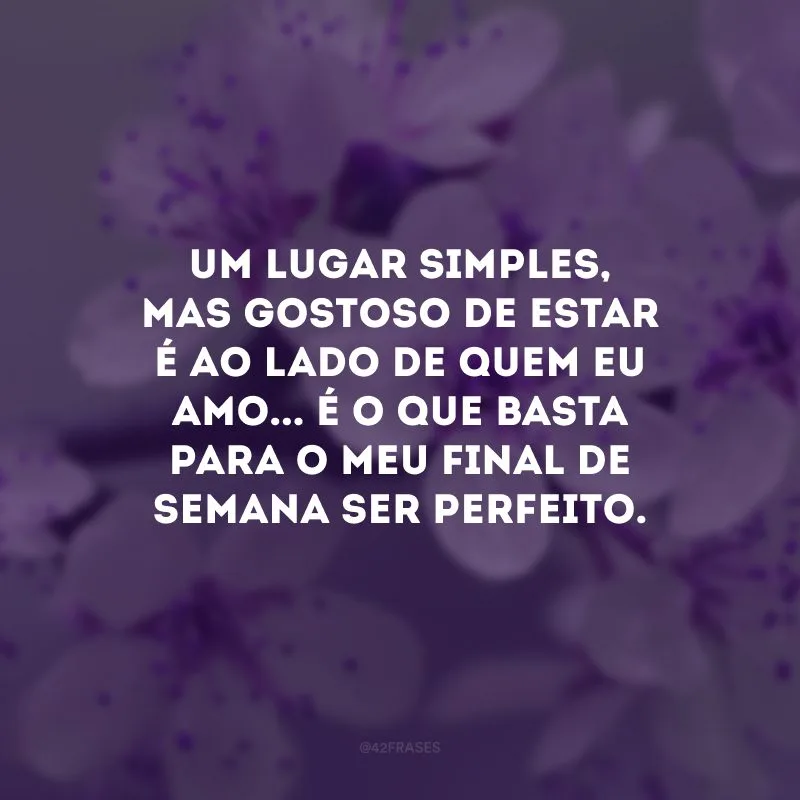 Um lugar simples, mas gostoso de estar é ao lado de quem eu amo... É o que basta para o meu final de semana ser perfeito.  