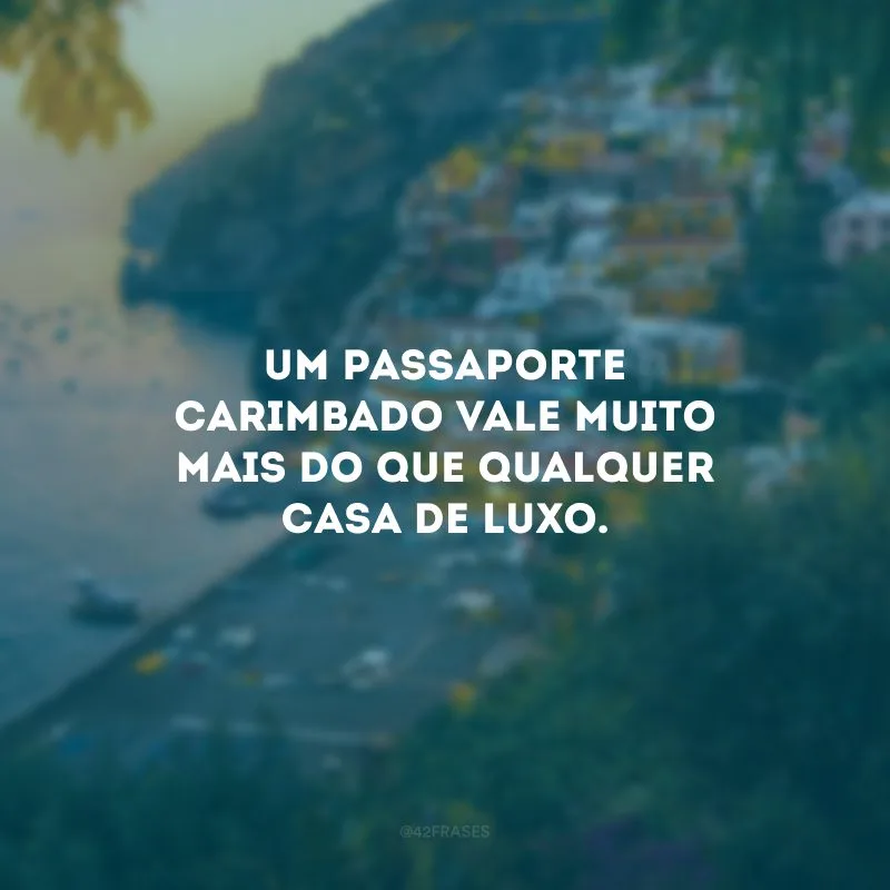 Um passaporte carimbado vale muito mais do que qualquer casa de luxo. 
