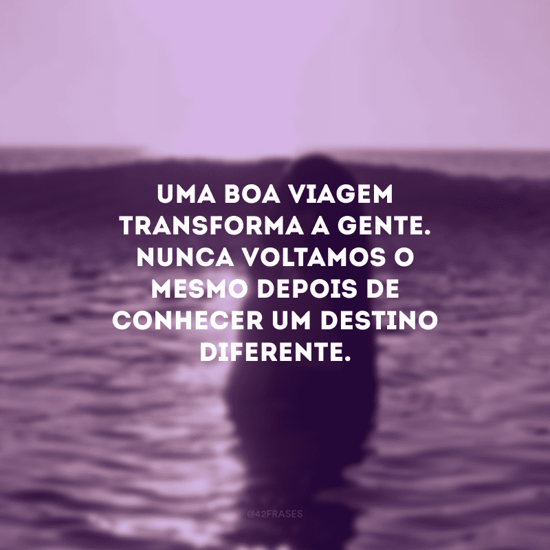 Uma boa viagem transforma a gente. Nunca voltamos o mesmo depois de conhecer um destino diferente. 
