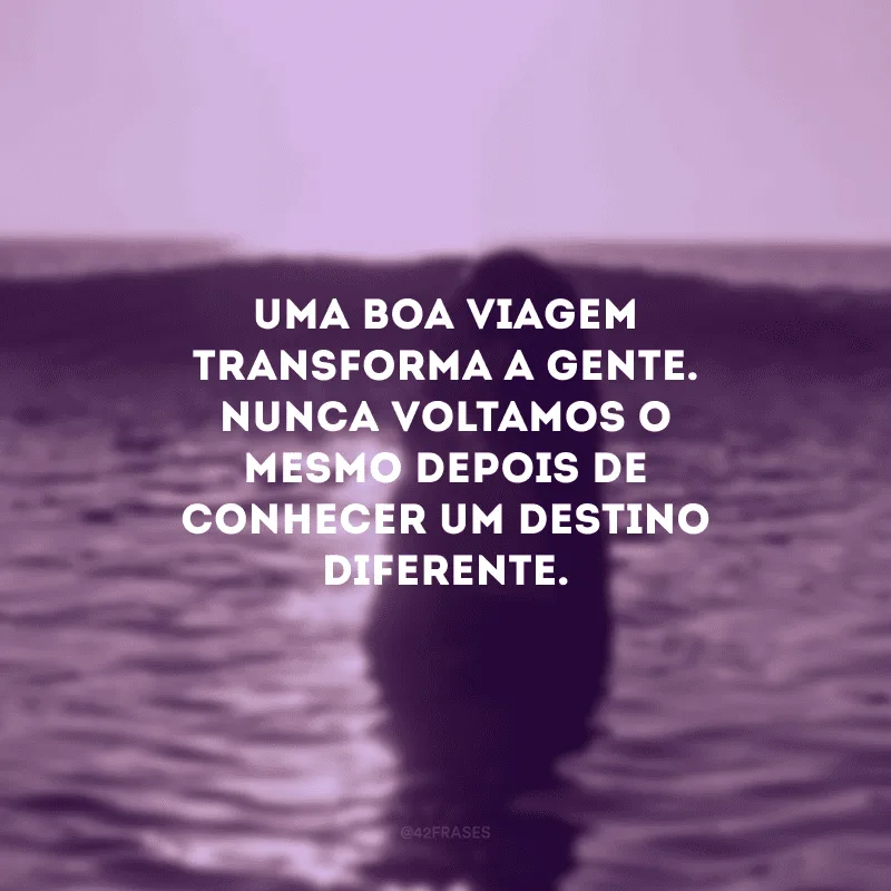 Uma boa viagem transforma a gente. Nunca voltamos o mesmo depois de conhecer um destino diferente. 