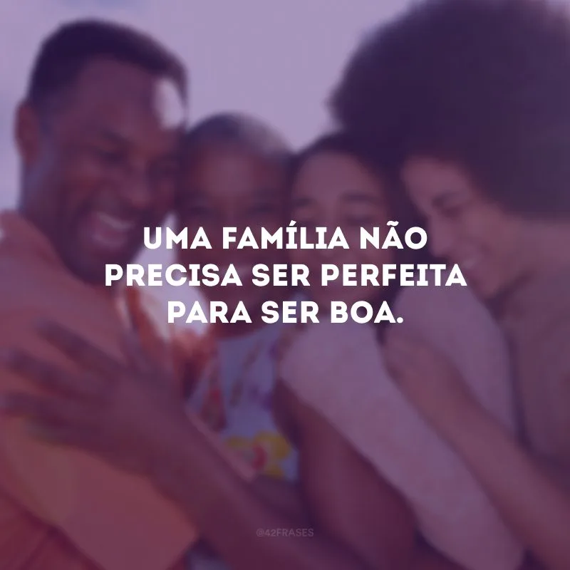 Uma família não precisa ser perfeita para ser boa.