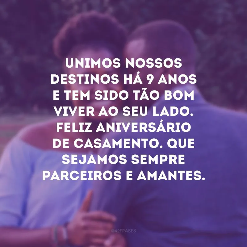 Unimos nossos destinos há 9 anos e tem sido tão bom viver ao seu lado. Feliz aniversário de casamento. Que sejamos sempre parceiros e amantes.
