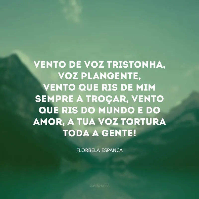 Vento de voz tristonha, voz plangente, vento que ris de mim sempre a troçar, vento que ris do mundo e do amor, a tua voz tortura toda a gente!