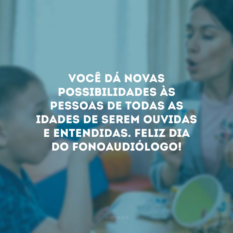Você dá novas possibilidades às pessoas de todas as idades de serem ouvidas e entendidas. Feliz Dia do Fonoaudiólogo!