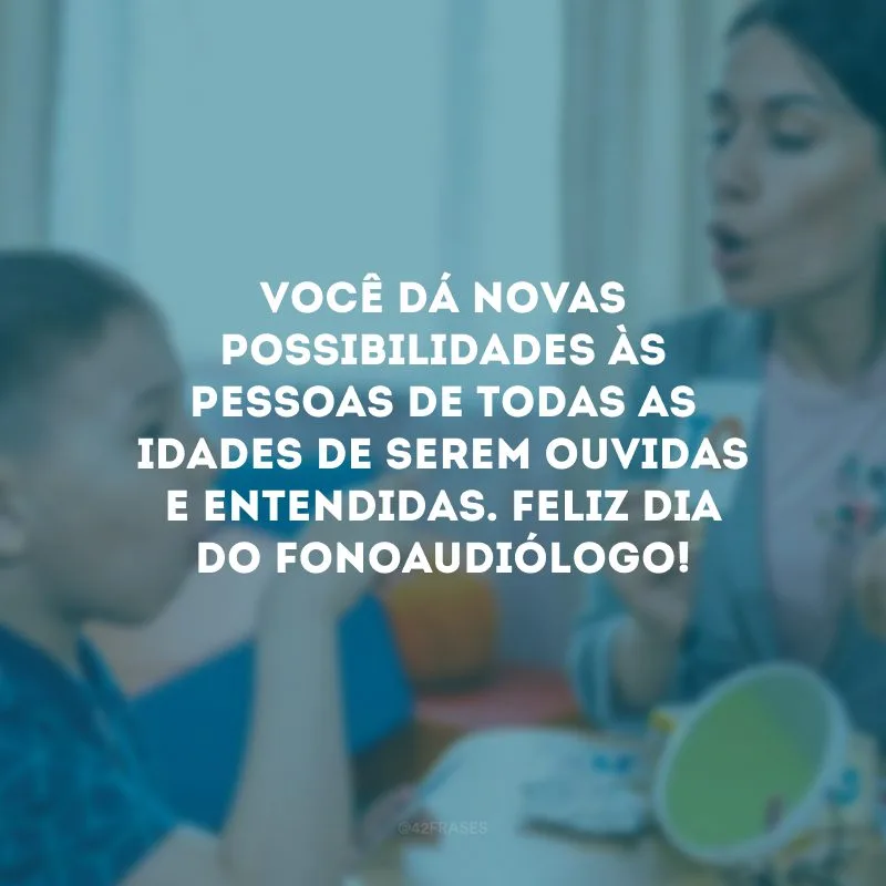 Você dá novas possibilidades às pessoas de todas as idades de serem ouvidas e entendidas. Feliz Dia do Fonoaudiólogo!