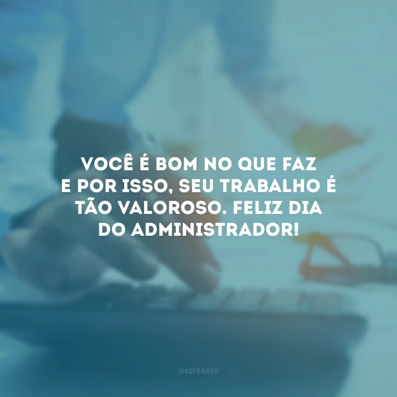 Você é bom no que faz e por isso, seu trabalho é tão valoroso. Feliz Dia do Administrador!