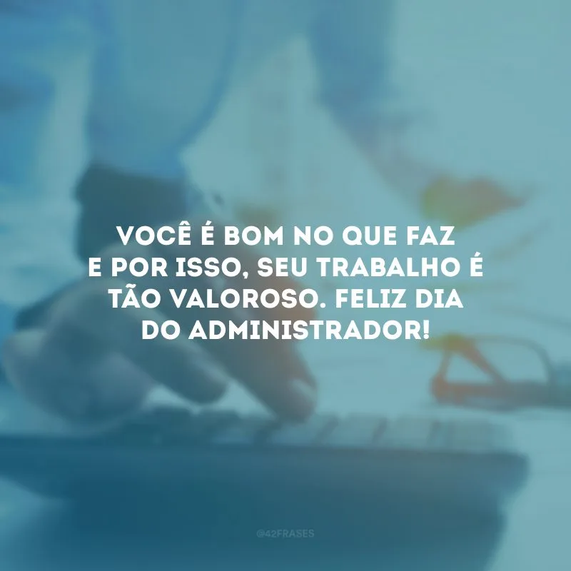 Você é bom no que faz e por isso, seu trabalho é tão valoroso. Feliz Dia do Administrador!