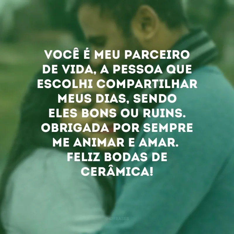Você é meu parceiro de vida, a pessoa que escolhi compartilhar meus dias, sendo eles bons ou ruins. Obrigada por sempre me animar e amar. Feliz bodas de cerâmica!