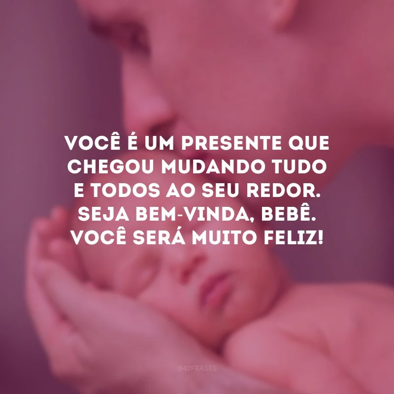 Você é um presente que chegou mudando tudo e todos ao seu redor. Seja bem-vinda, bebê. Você será muito feliz!