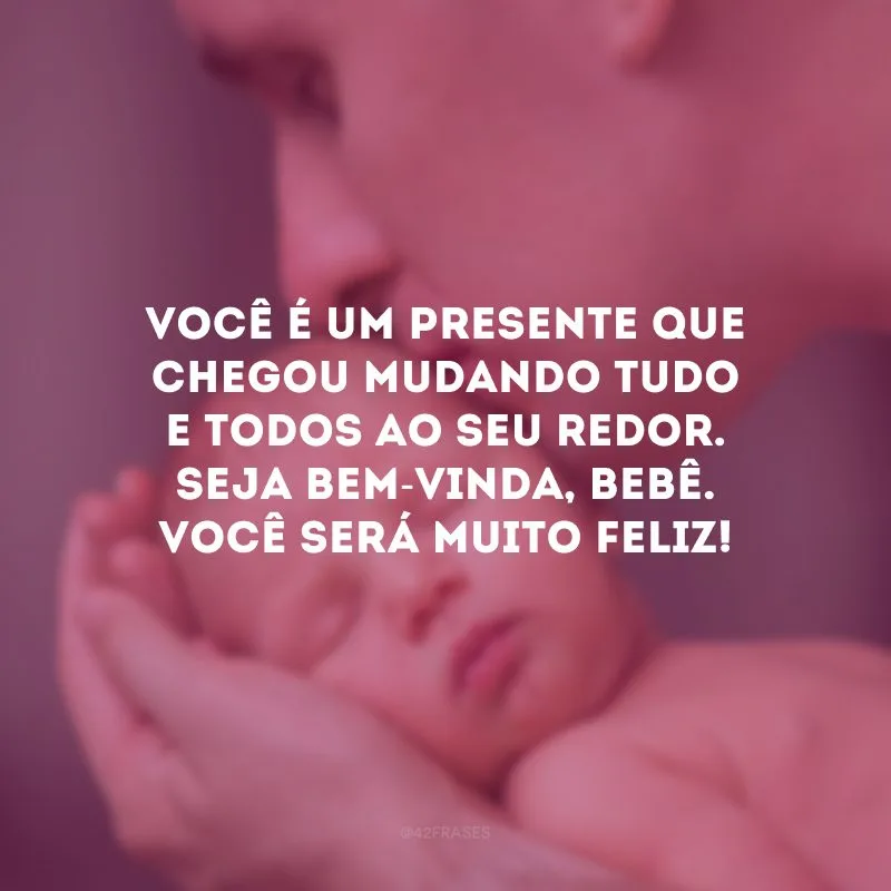 Você é um presente que chegou mudando tudo e todos ao seu redor. Seja bem-vinda, bebê. Você será muito feliz!
