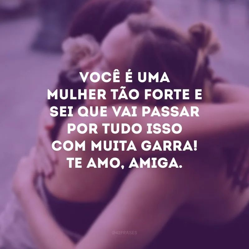 Você é uma mulher tão forte e sei que vai passar por tudo isso com muita garra! Te amo, amiga. 