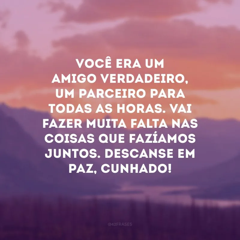Você era um amigo verdadeiro, um parceiro para todas as horas. Vai fazer muita falta nas coisas que fazíamos juntos. Descanse em paz, cunhado!
