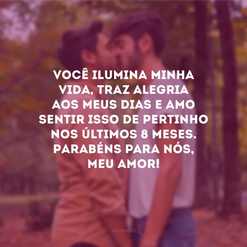 Você ilumina minha vida, traz alegria aos meus dias e amo sentir isso de pertinho nos últimos 8 meses. Parabéns para nós, meu amor!