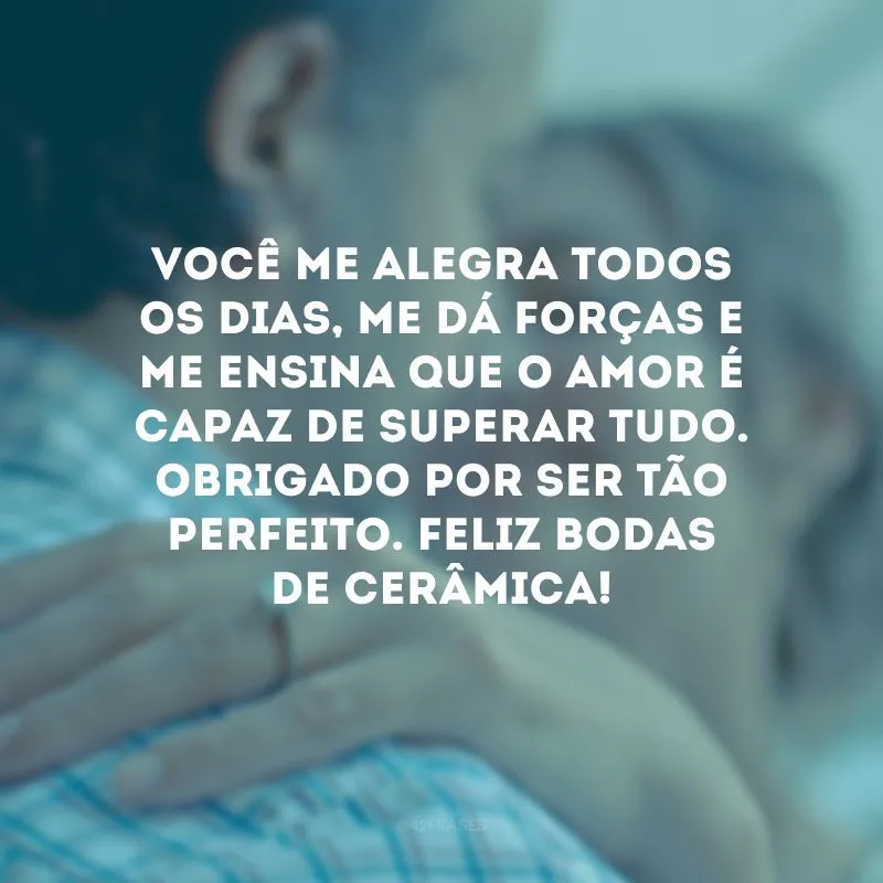 Você me alegra todos os dias, me dá forças e me ensina que o amor é capaz de superar tudo. Obrigado por ser tão perfeito. Feliz bodas de cerâmica!