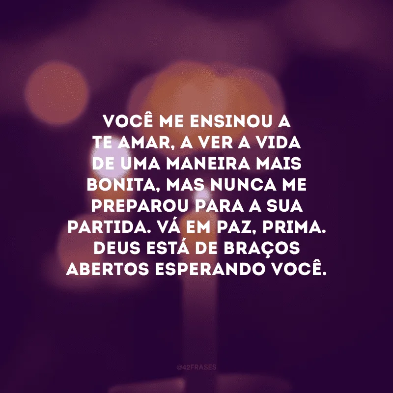 Você me ensinou a te amar, a ver a vida de uma maneira mais bonita, mas nunca me preparou para a sua partida. Vá em paz, prima. Deus está de braços abertos esperando você. 
