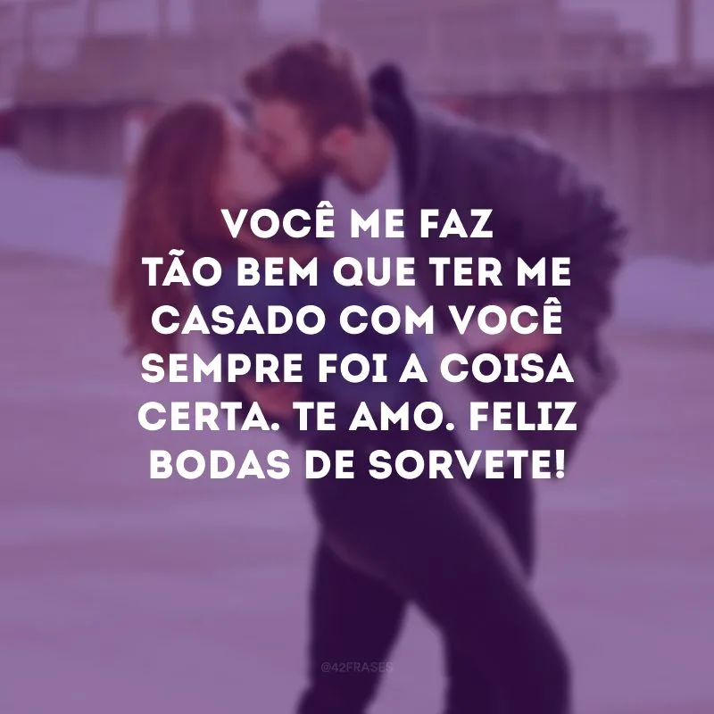 Você me faz tão bem que ter me casado com você sempre foi a coisa certa. Te amo. Feliz bodas de sorvete!
