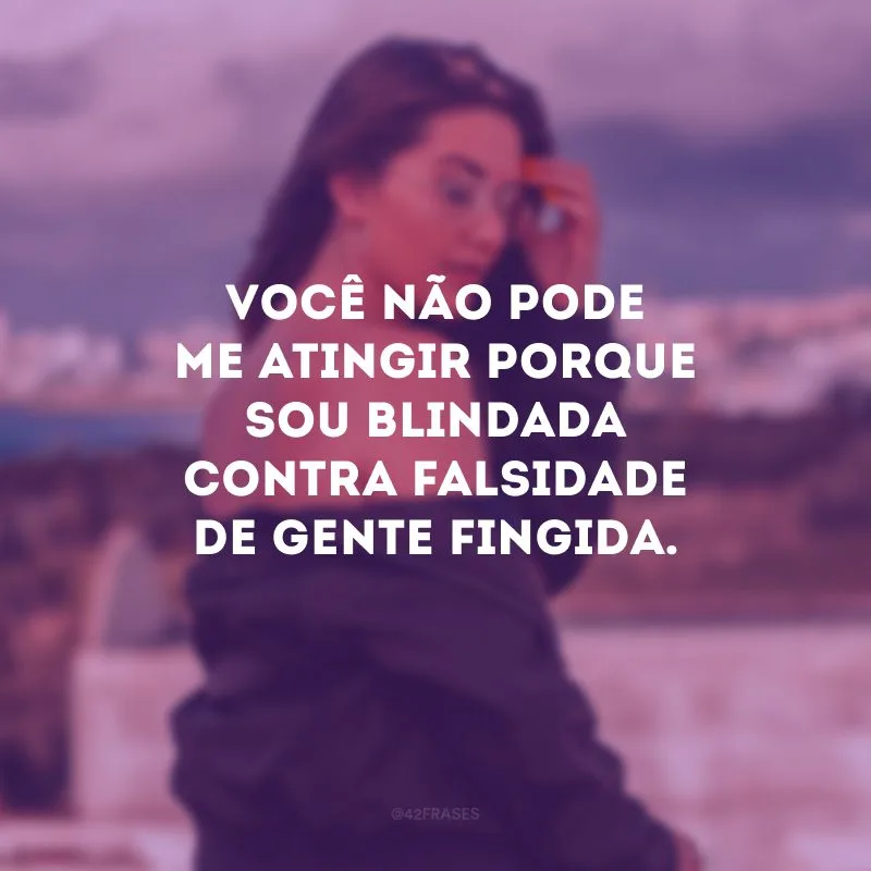 Você não pode me atingir porque sou blindada contra falsidade de gente fingida.